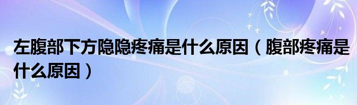 左腹部下方隐隐疼痛是什么原因（腹部疼痛是什么原因）