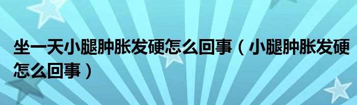 坐一天小腿肿胀发硬怎么回事（小腿肿胀发硬怎么回事）