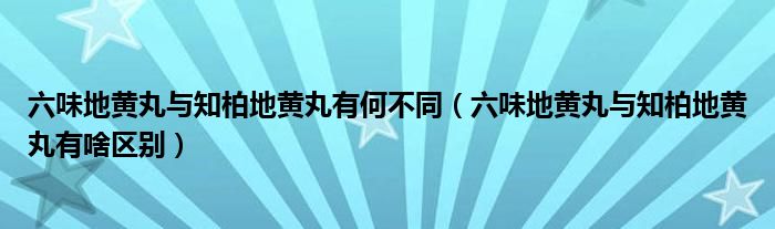 六味地黄丸与知柏地黄丸有何不同（六味地黄丸与知柏地黄丸有啥区别）