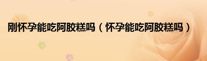 刚怀孕能吃阿胶糕吗（怀孕能吃阿胶糕吗）
