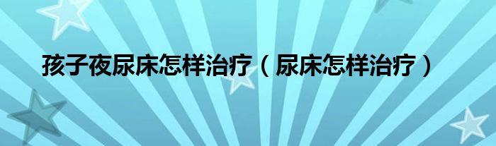 孩子夜尿床怎样治疗（尿床怎样治疗）