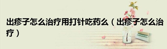 出疹子怎么治疗用打针吃药么（出疹子怎么治疗）