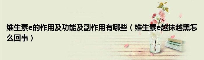 维生素e的作用及功能及副作用有哪些（维生素e越抹越黑怎么回事）