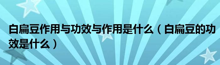 白扁豆作用与功效与作用是什么（白扁豆的功效是什么）