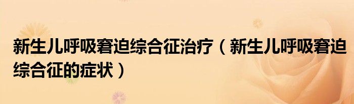 新生儿呼吸窘迫综合征治疗（新生儿呼吸窘迫综合征的症状）