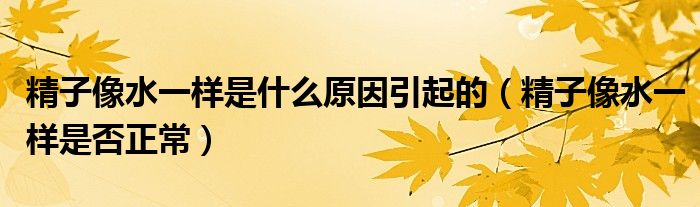 精子像水一样是什么原因引起的（精子像水一样是否正常）