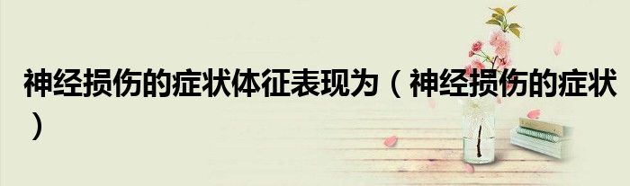 神经损伤的症状体征表现为（神经损伤的症状）