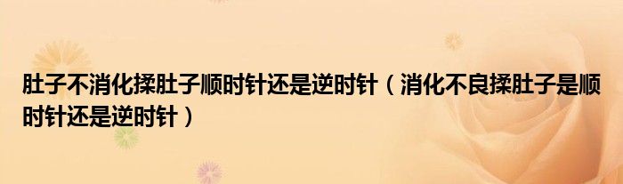 肚子不消化揉肚子顺时针还是逆时针（消化不良揉肚子是顺时针还是逆时针）