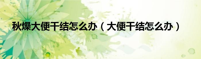 秋燥大便干结怎么办（大便干结怎么办）