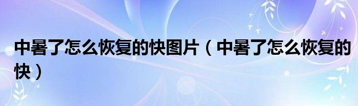 中暑了怎么恢复的快图片（中暑了怎么恢复的快）