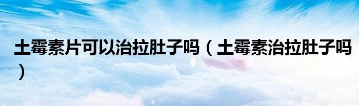 土霉素片可以治拉肚子吗(土霉素治拉肚子吗)