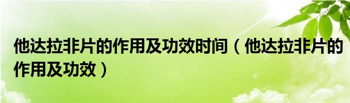 他达拉非片的作用及功效时间（他达拉非片的作用及功效）