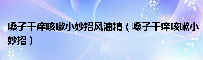 嗓子干痒咳嗽小妙招风油精（嗓子干痒咳嗽小妙招）