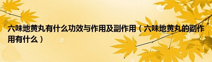 六味地黄丸有什么功效与作用及副作用（六味地黄丸的副作用有什么）