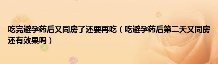 吃完避孕药后又同房了还要再吃（吃避孕药后第二天又同房还有效果吗）