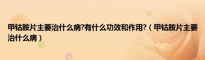 甲钴胺片主要治什么病?有什么功效和作用?（甲钴胺片主要治什么病）