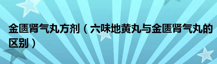 金匮肾气丸方剂（六味地黄丸与金匮肾气丸的区别）