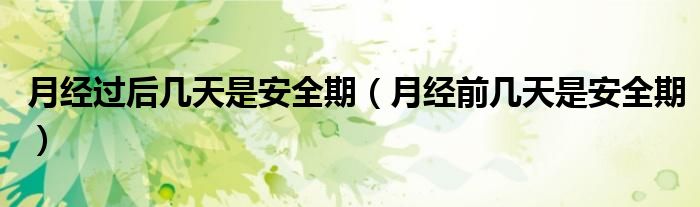 月经过后几天是安全期（月经前几天是安全期）