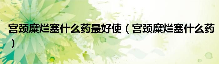 宫颈糜烂塞什么药最好使（宫颈糜烂塞什么药）
