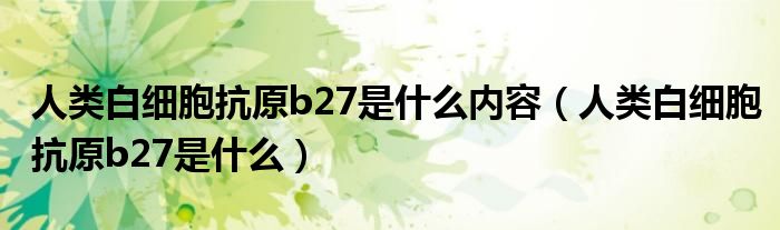 人类白细胞抗原b27是什么内容（人类白细胞抗原b27是什么）