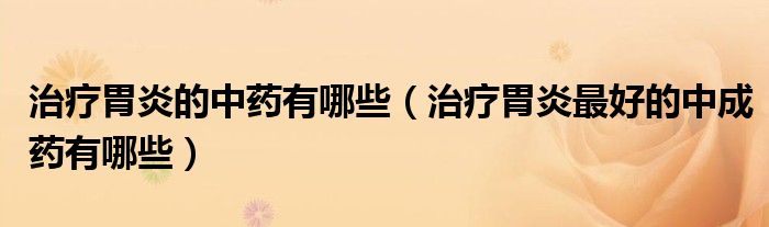 治疗胃炎的中药有哪些（治疗胃炎最好的中成药有哪些）