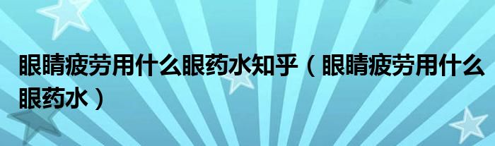 眼睛疲劳用什么眼药水知乎（眼睛疲劳用什么眼药水）