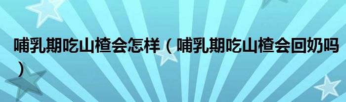哺乳期吃山楂会怎样（哺乳期吃山楂会回奶吗）