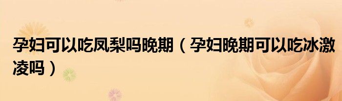 孕妇可以吃凤梨吗晚期（孕妇晚期可以吃冰激凌吗）