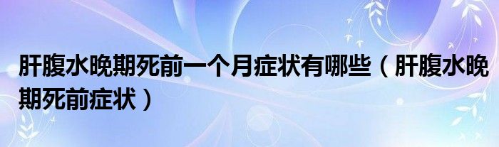 肝腹水晚期死前一个月症状有哪些（肝腹水晚期死前症状）