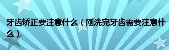 牙齿矫正要注意什么（刚洗完牙齿需要注意什么）