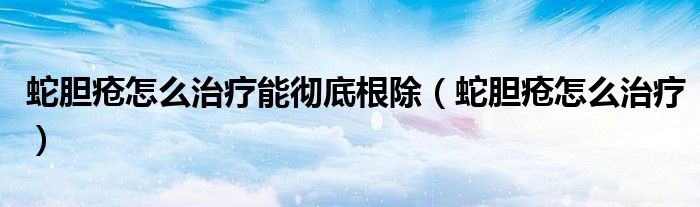 蛇胆疮怎么治疗能彻底根除（蛇胆疮怎么治疗）