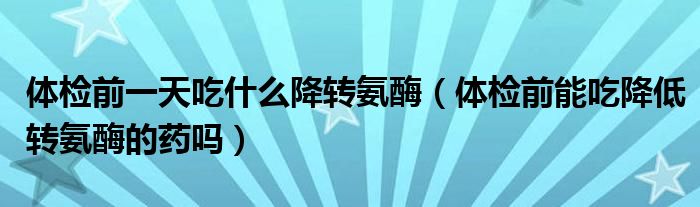 体检前一天吃什么降转氨酶（体检前能吃降低转氨酶的药吗）
