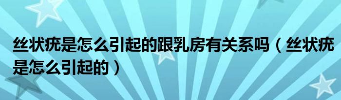丝状疣是怎么引起的跟乳房有关系吗（丝状疣是怎么引起的）