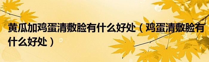黄瓜加鸡蛋清敷脸有什么好处（鸡蛋清敷脸有什么好处）