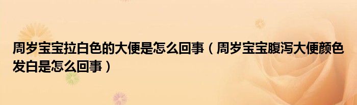 周岁宝宝拉白色的大便是怎么回事（周岁宝宝腹泻大便颜色发白是怎么回事）