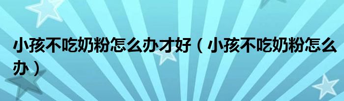 小孩不吃奶粉怎么办才好（小孩不吃奶粉怎么办）