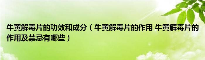 牛黄解毒片的功效和成分（牛黄解毒片的作用 牛黄解毒片的作用及禁忌有哪些）