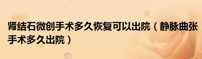 肾结石微创手术多久恢复可以出院（静脉曲张手术多久出院）