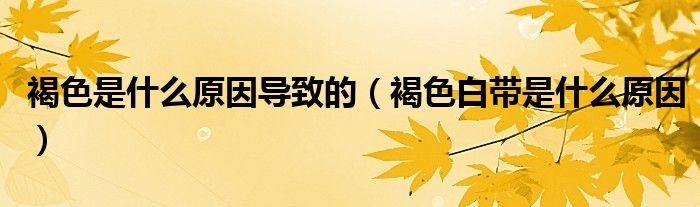 褐色是什么原因导致的（褐色白带是什么原因）
