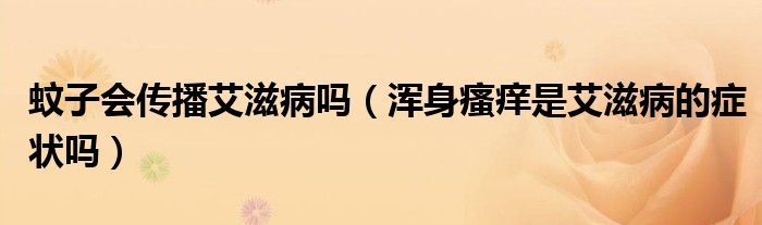 蚊子会传播艾滋病吗（浑身瘙痒是艾滋病的症状吗）
