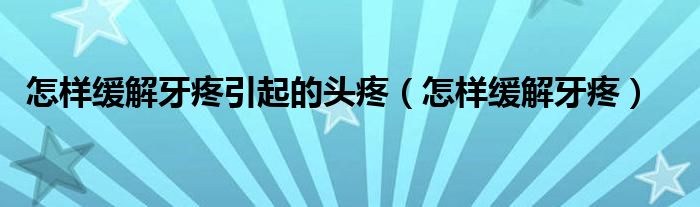 怎样缓解牙疼引起的头疼（怎样缓解牙疼）