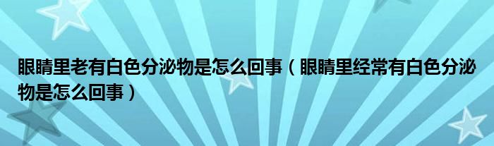 眼睛里老有白色分泌物是怎么回事（眼睛里经常有白色分泌物是怎么回事）