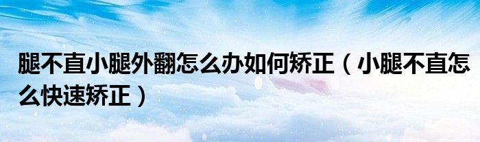 腿不直小腿外翻怎么办如何矫正（小腿不直怎么快速矫正）