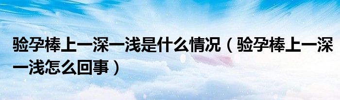 验孕棒上一深一浅是什么情况（验孕棒上一深一浅怎么回事）