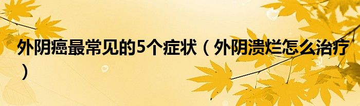 外阴癌最常见的5个症状（外阴溃烂怎么治疗）