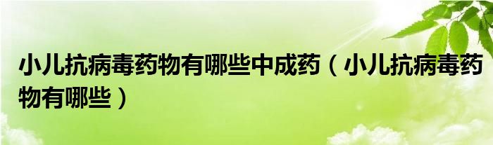 小儿抗病毒药物有哪些中成药（小儿抗病毒药物有哪些）