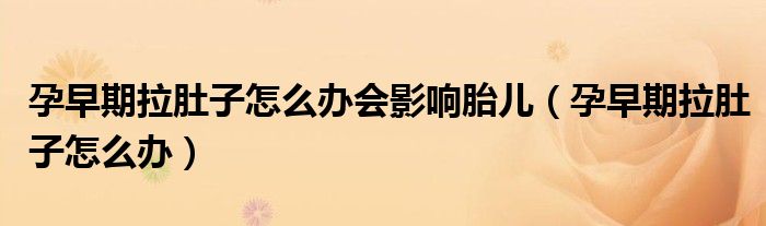 孕早期拉肚子怎么办会影响胎儿（孕早期拉肚子怎么办）