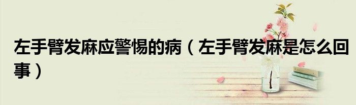 左手臂发麻应警惕的病（左手臂发麻是怎么回事）