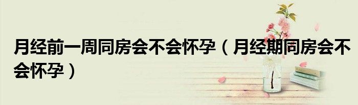 月经前一周同房会不会怀孕（月经期同房会不会怀孕）