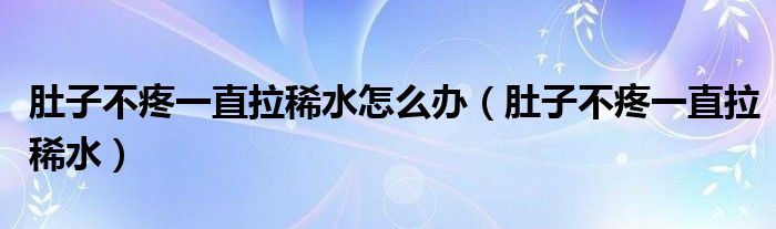 肚子不疼一直拉稀水怎么办（肚子不疼一直拉稀水）